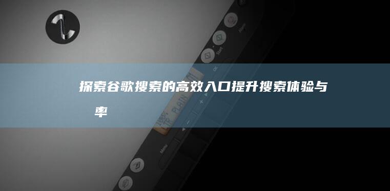 探索谷歌搜索的高效入口：提升搜索体验与效率